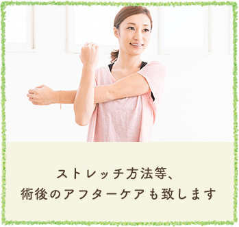 ストレッチ方法等、術後のアフターケアも致します